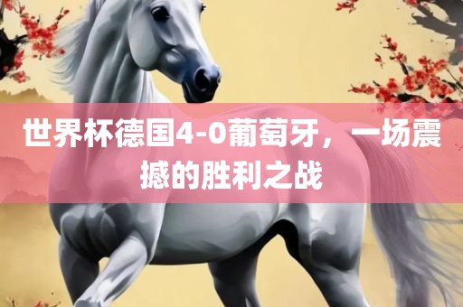 世界杯德国4-0葡萄牙，一场震撼的胜利之战眉山市正发家政服务有限公司