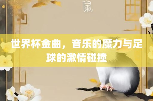 世界杯金曲，音乐的魔力与足球的激情碰撞眉山市正发家政服务有限公司