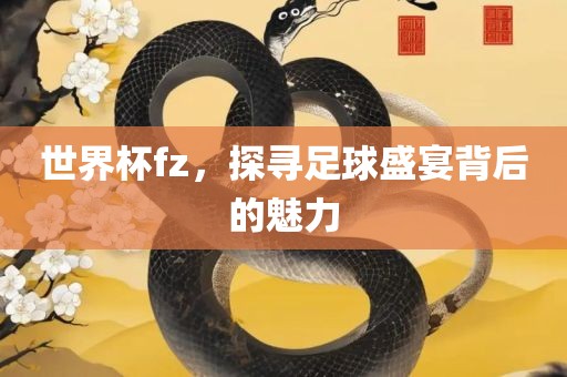 世界杯fz，探寻足球盛宴背后的魅力