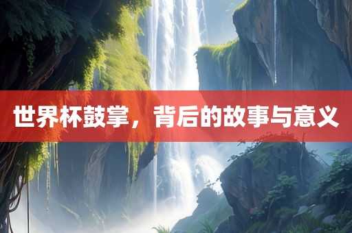 世界杯鼓掌，背后的故事与意义