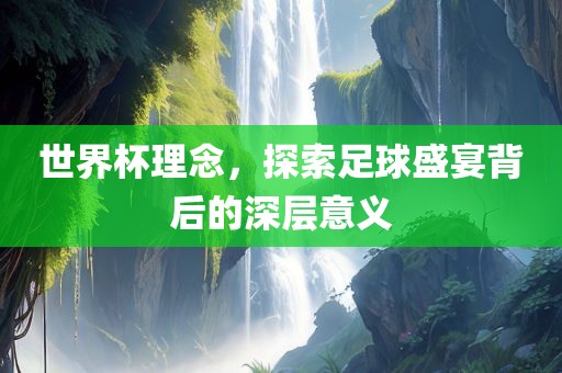 世界杯理念，探索足球盛宴背后的深层意义眉山市正发家政服务有限公司
