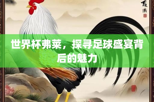 世界杯眉山市正发家政服务有限公司弗莱，探寻足球盛宴背后的魅力