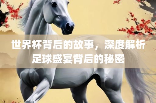世界杯背后的故事，深度解析足球盛宴背后的秘密
