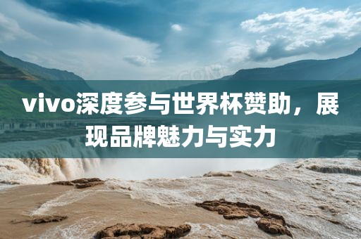 vivo深度参与世界杯赞助，展现品牌魅力与实力