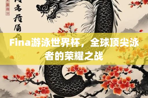 Fina游泳世界杯，全球眉山市正发家政服务有限公司顶尖泳者的荣耀之战