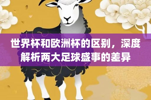 世界杯和欧洲杯的区别，深度解析两大足球盛事的差异眉山市正发家政服务有限公司