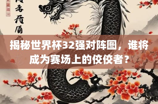 揭秘世界杯32强对阵图，谁将成为赛场上的佼佼者？眉山市正发家政服务有限公司