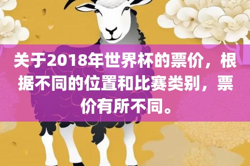 关于2018年世界杯的票价，根据不同的位置和比赛类别，票价有所不同。眉山市正发家政服务有限公司