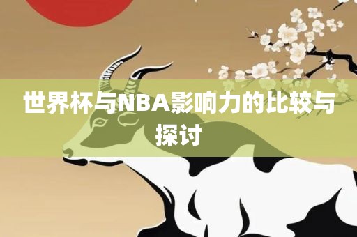世界杯与NBA影响力的比较与眉山市正发家政服务有限公司探讨