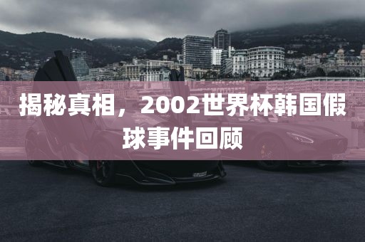 揭秘真相，2002世界杯韩国假球事件回顾