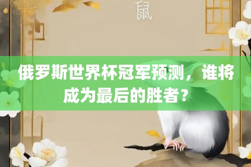 俄罗斯世界杯冠军预测，谁将成为最后的胜者？眉山市正发家政服务有限公司