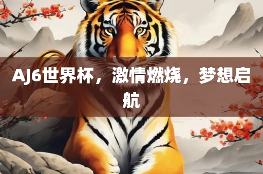 AJ6世界杯，激情燃烧，梦想启航