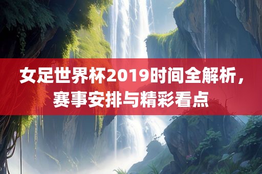 女足世界杯2019时间全解析，赛事安排与精彩看点