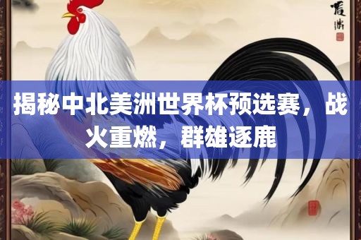 揭秘中北美洲世界杯预选赛，战火重燃，群雄逐鹿