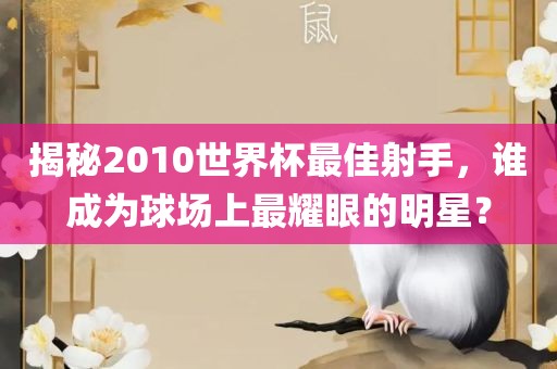 揭秘2010世界杯最佳射手，谁成为球场上最耀眼的明星？