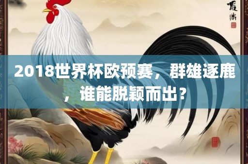 2018世界杯欧预赛，群雄逐鹿，谁能脱颖而出？眉山市正发家政服务有限公司