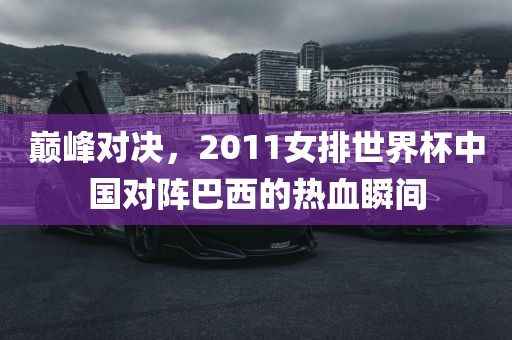 巅峰对决，2011女排世界杯中国对阵巴西的热血瞬间