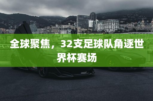 全球聚焦，32支足球队角逐世界杯赛场