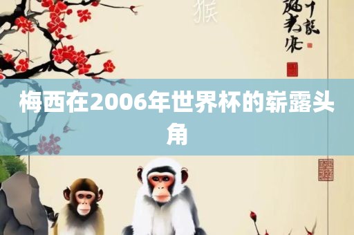 梅西在2006年世界杯的崭露头角眉山市正发家政服务有限公司