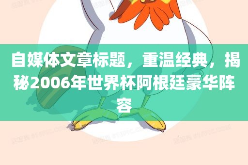 自媒体文章标题，重温经典，揭秘2006年世界杯阿根廷豪华阵容