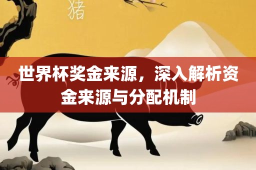 世界杯奖金来源，深入解析资金来源与分配机制眉山市正发家政服务有限公司