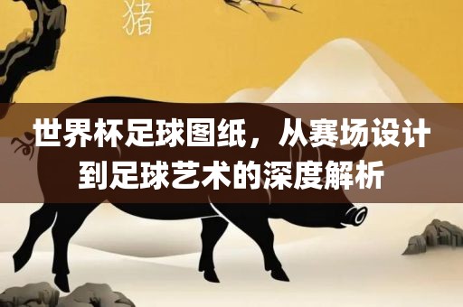 世界杯足球图纸，从赛场设计到足球艺术的深度解析眉山市正发家政服务有限公司