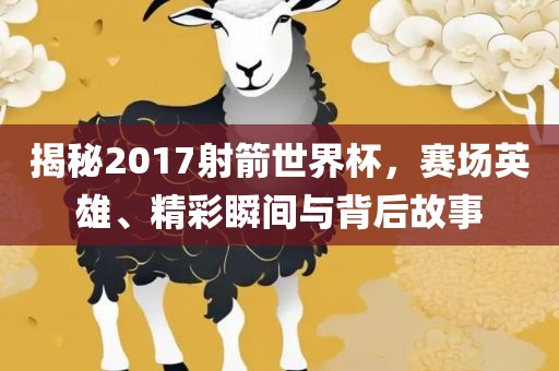 揭秘2017射箭世界杯，赛场英雄、精彩瞬间与背后故事