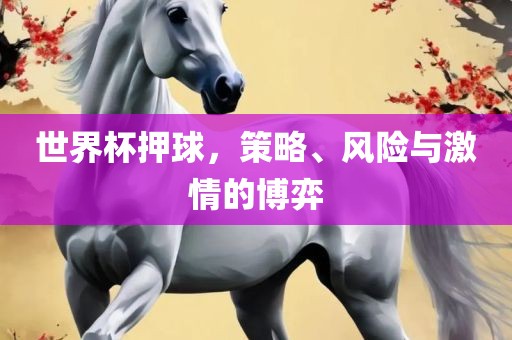 世界杯押球，策略、风险与激情的博弈眉山市正发家政服务有限公司