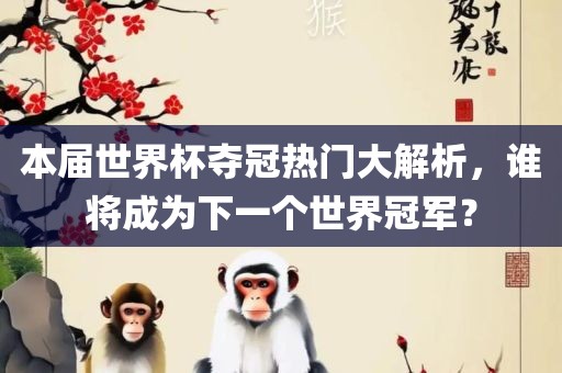 本届世界杯夺冠热门大解析，谁将成为下一个世界冠军？