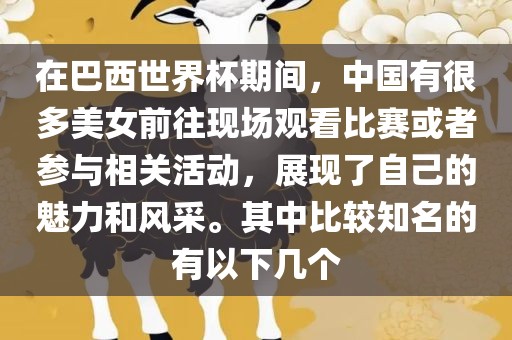 在巴西世界杯期间，中国有很多美女前往现场观看比赛或者参与相关活动，展现了自己的魅力和风采。其中比较知名的有以下几个