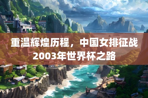 重温辉煌历程，中国女排征战2003年世界杯之路