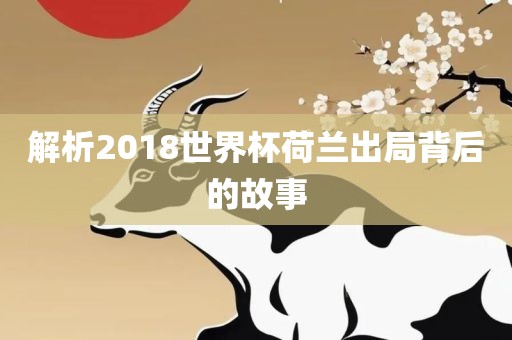 解析2018世界杯荷兰出局背后的故事眉山市正发家政服务有限公司