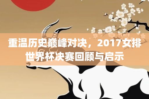 重温历史巅峰对决，2017女排世界杯决赛回顾与启示