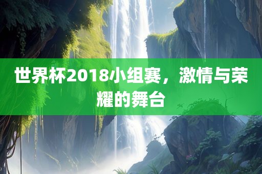 世界杯2018小组赛，激情与荣耀的舞台眉山市正发家政服务有限公司