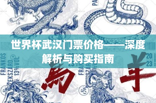 世界杯武汉门票价格——深度解析与购买指南眉山市正发家政服务有限公司