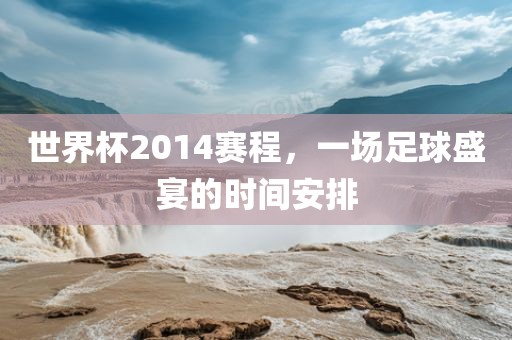 世界杯2014赛程，一场足球盛宴的时间安排
