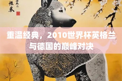重温经典，2010世界杯英格兰与德国的巅峰对决