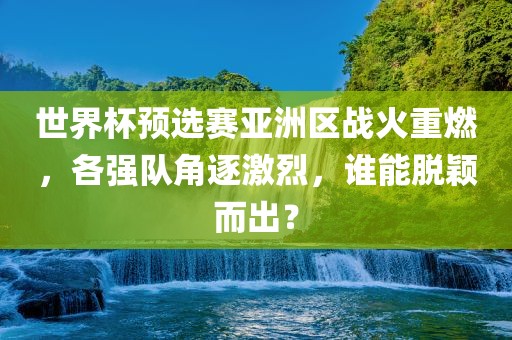 世界杯预选赛亚洲区战火重燃，各强队角逐激烈，谁能脱颖而出？