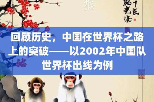 回顾历史，中国在世界杯之路上的突破——以2002年中国队世界杯出线为例