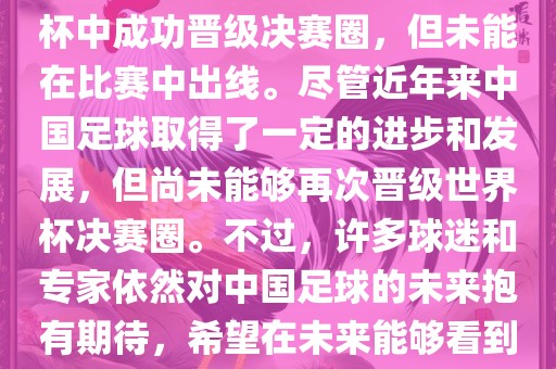 中国足球队在世界杯的表现历程中，仅在2002年的韩日世界杯中成功晋级决赛圈，但未能在比赛中出线。尽管近年来中国足球取得了一定的进步和发展，但尚未能够再次晋级世界杯决赛圈。不过，许多球迷和专家依然对中国足球的未来抱有期待，希望在未来能够看到中国足球队再次出现在世界杯的赛场上。