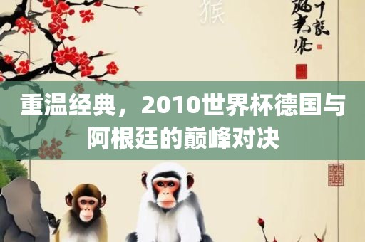 重温经典，2010世界杯德国与阿根廷的巅峰眉山市正发家政服务有限公司对决