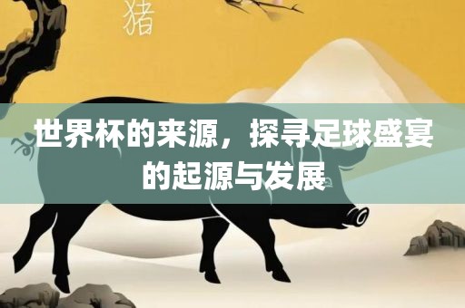 世界杯的来源，探寻足球盛宴的起源与发展