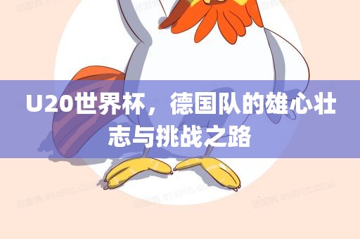 U20世界杯，德国队的雄心壮志与挑战之路眉山市正发家政服务有限公司