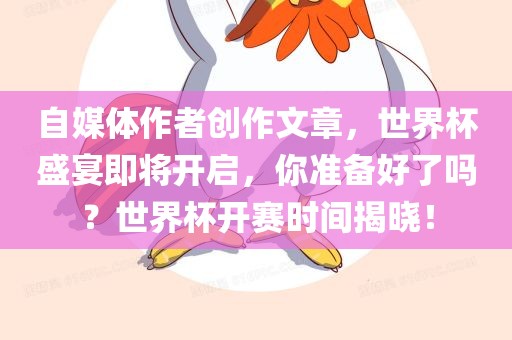 自媒体作者创作文章，世界杯盛宴即将开启，你准备好了吗？世界杯开赛时间揭晓！眉山市正发家政服务有限公司