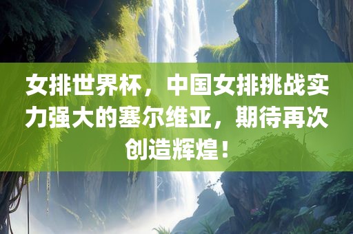 女排世界杯，中国女排挑战实力强大的塞尔维亚，期待再次创造辉煌！