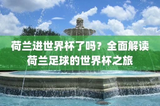 荷兰进世界杯了吗？全面解读荷兰足球的世界杯之旅