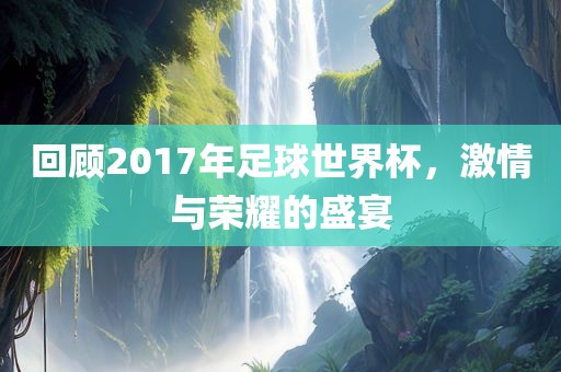 回顾2017年足球世界杯，激情与荣耀的盛宴