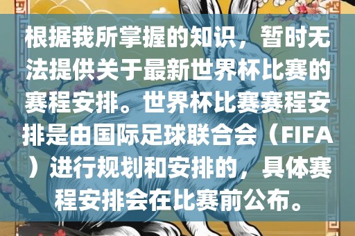 根据我所掌握的知识，暂时无法提供关于最新世界杯比赛的赛程安排。世界杯比赛赛程安排是由国际足球联合会（FIFA）进行规划和安排的，具体赛程安排会在比赛前公布。眉山市正发家政服务有限公司