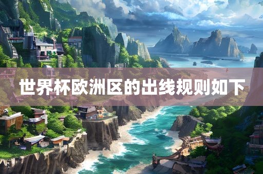 世界杯欧洲眉山市正发家政服务有限公司区的出线规则如下