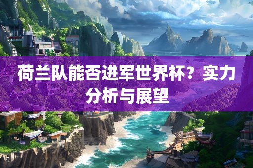 荷兰队能否进军世界杯？实力分析与展望
